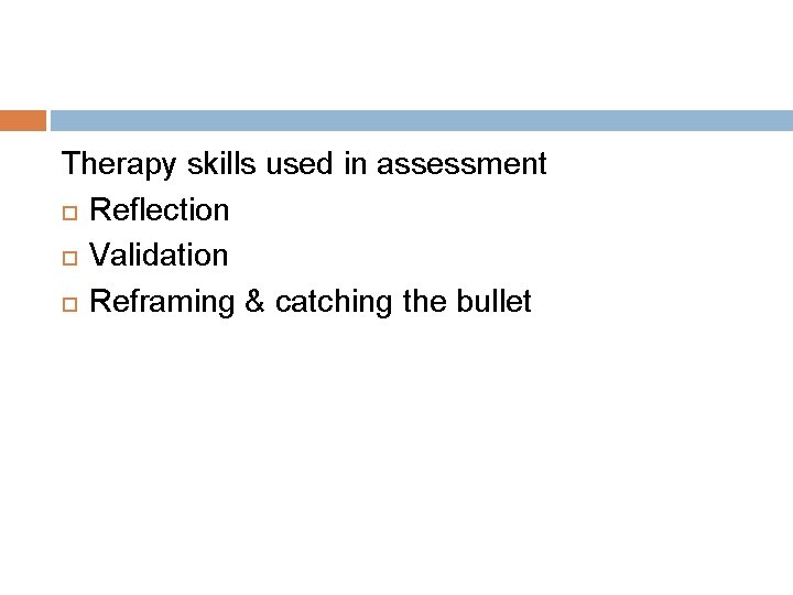 Therapy skills used in assessment Reflection Validation Reframing & catching the bullet 