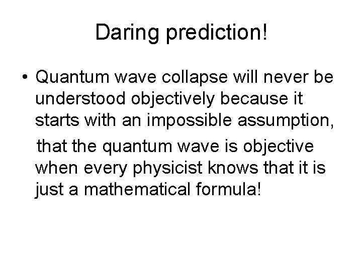 Daring prediction! • Quantum wave collapse will never be understood objectively because it starts