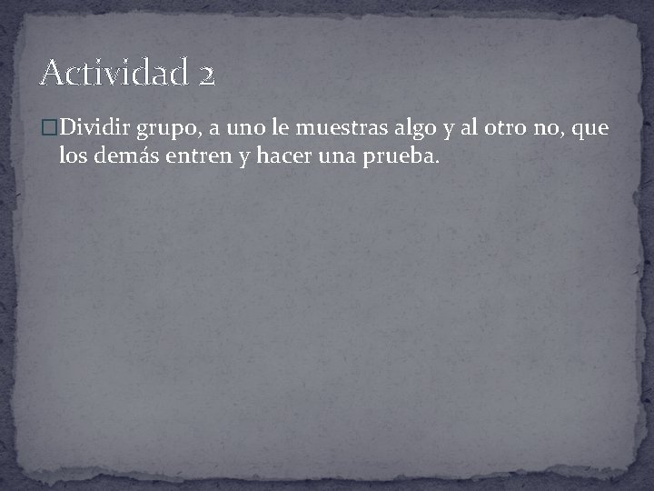 Actividad 2 �Dividir grupo, a uno le muestras algo y al otro no, que