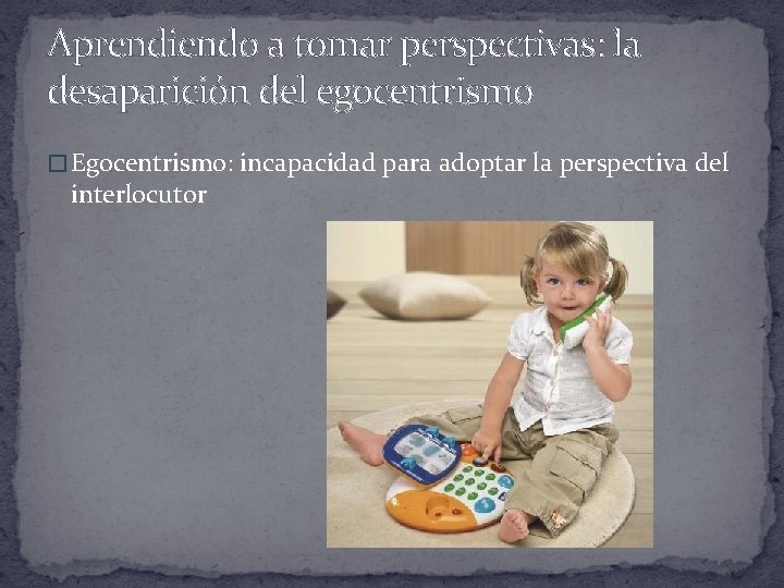 Aprendiendo a tomar perspectivas: la desaparición del egocentrismo � Egocentrismo: incapacidad para adoptar la