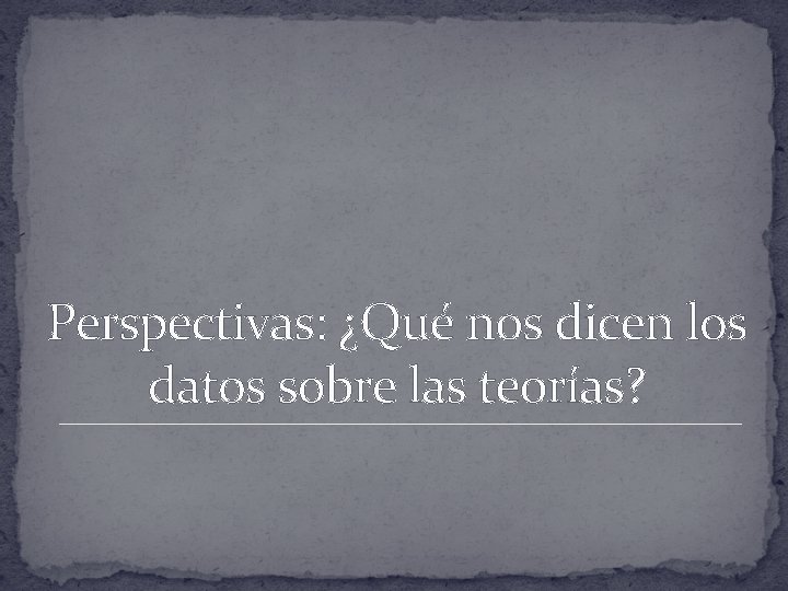 Perspectivas: ¿Qué nos dicen los datos sobre las teorías? 