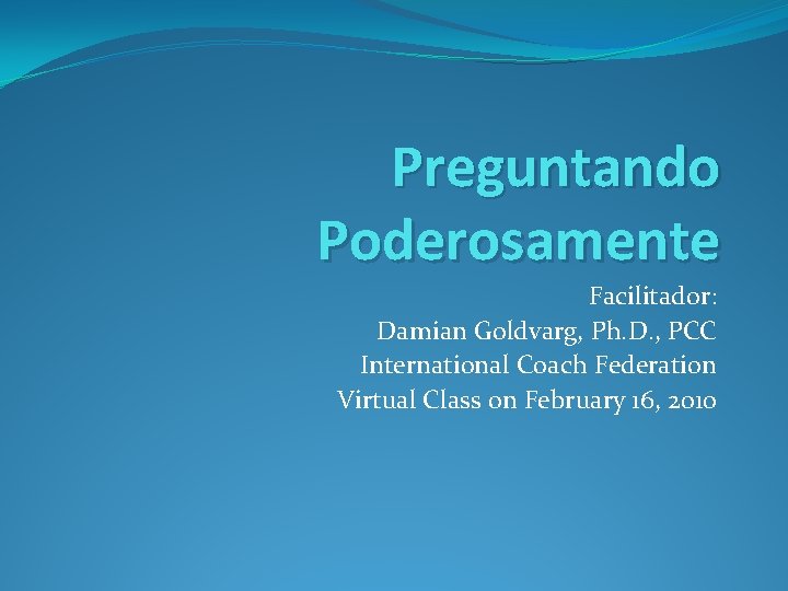 Preguntando Poderosamente Facilitador: Damian Goldvarg, Ph. D. , PCC International Coach Federation Virtual Class Preguntando Poderosamente Facilitador: Damian Goldvarg, Ph. D. , PCC International Coach Federation Virtual Class