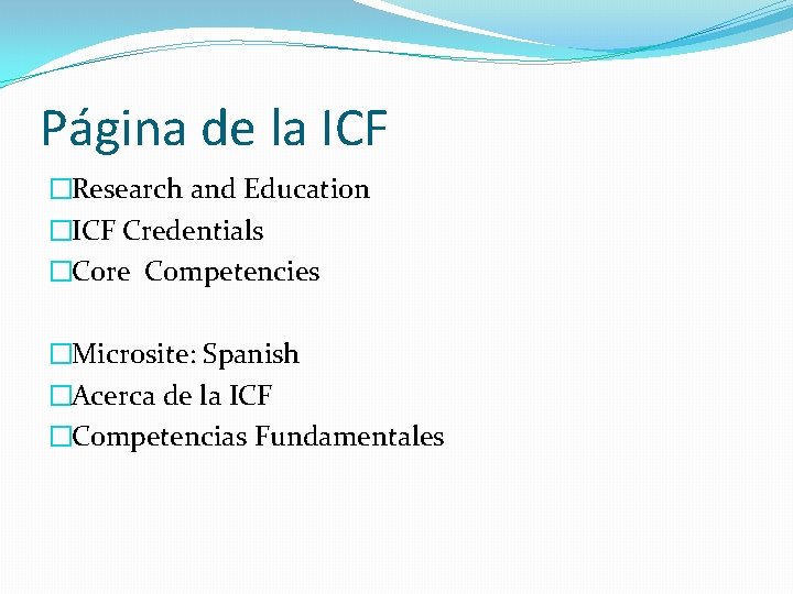 Página de la ICF �Research and Education �ICF Credentials �Core Competencies �Microsite: Spanish �Acerca Página de la ICF �Research and Education �ICF Credentials �Core Competencies �Microsite: Spanish �Acerca