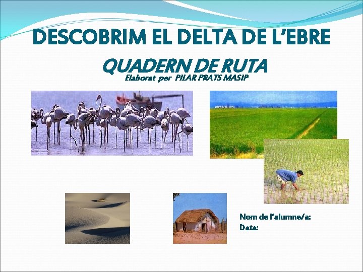 DESCOBRIM EL DELTA DE L’EBRE QUADERN DE RUTA Elaborat per PILAR PRATS MASIP Nom