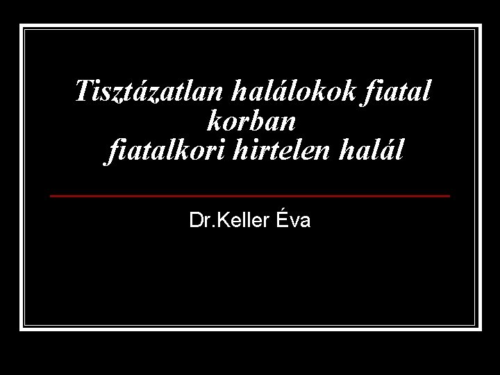 Tisztázatlan halálokok fiatal korban fiatalkori hirtelen halál Dr. Keller Éva 