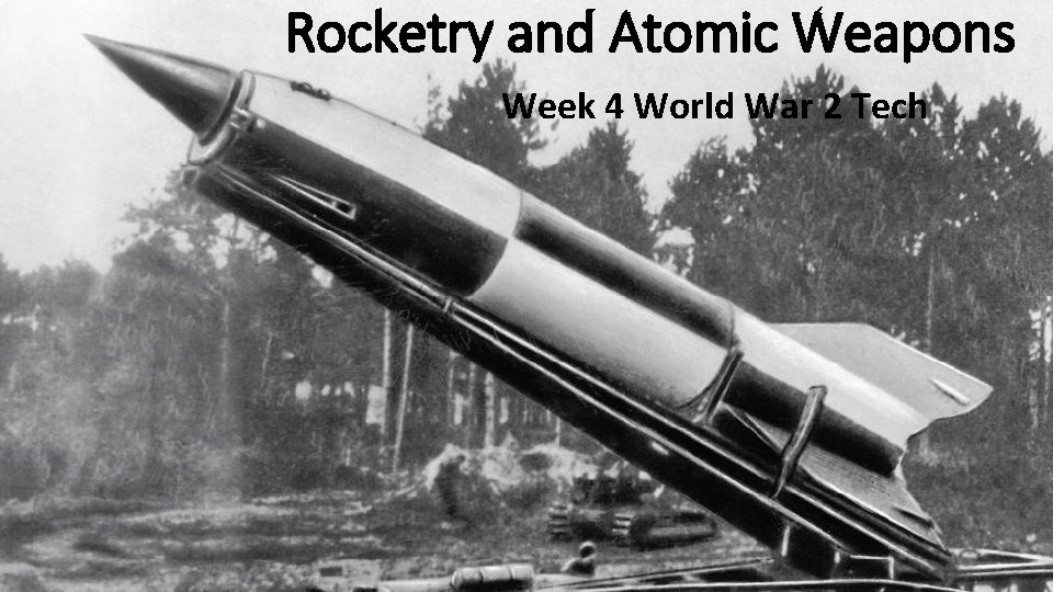 Rocketry and Atomic Weapons Week 4 World War 2 Tech 