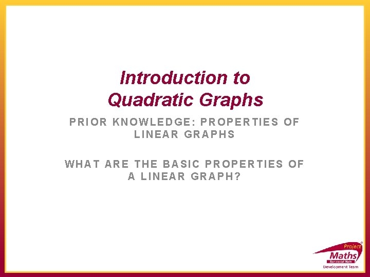 Introduction to Quadratic Graphs PRIOR KNOWLEDGE: PROPERTIES OF LINEAR GRAPHS WHAT ARE THE BASIC