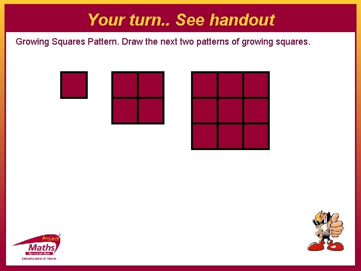 Your turn. . See handout Growing Squares Pattern. Draw the next two patterns of