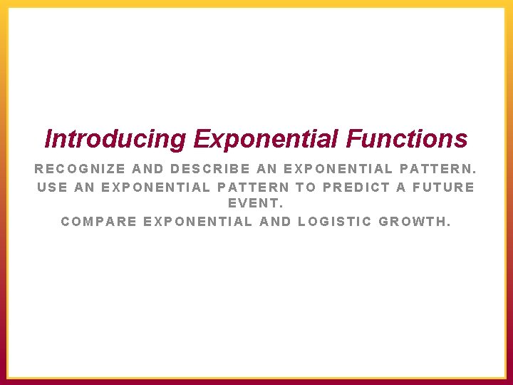 Introducing Exponential Functions RECOGNIZE AND DESCRIBE AN EXPONENTIAL PATTERN. USE AN EXPONENTIAL PATTERN TO