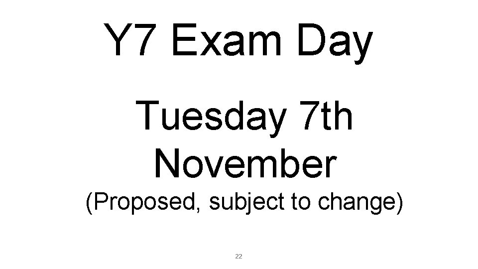 Y 7 Exam Day Tuesday 7 th November (Proposed, subject to change) 22 