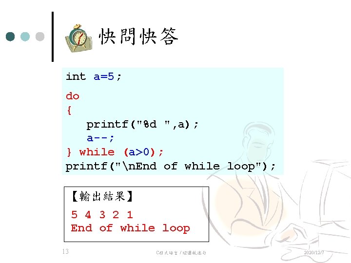 快問快答 int a=5; do { printf("%d ", a); a--; } while (a>0); printf("n. End