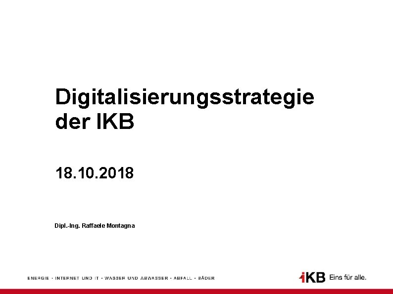 Digitalisierungsstrategie der IKB 18. 10. 2018 Dipl. -Ing. Raffaele Montagna 