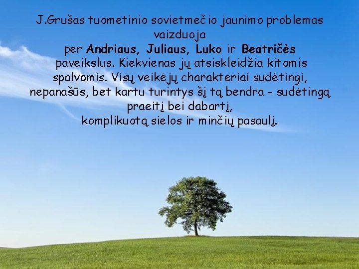 J. Grušas tuometinio sovietmečio jaunimo problemas vaizduoja per Andriaus, Juliaus, Luko ir Beatričės paveikslus.