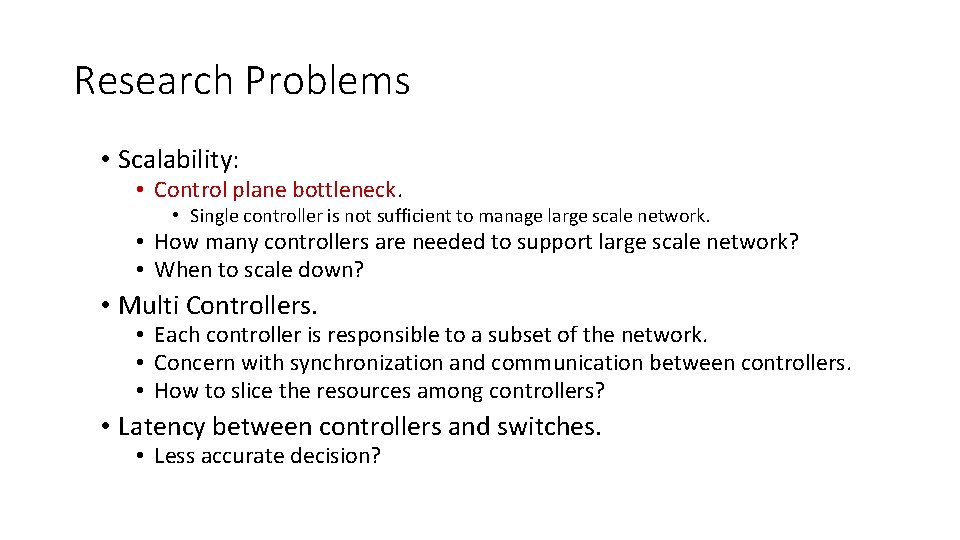 Research Problems • Scalability: • Control plane bottleneck. • Single controller is not sufficient