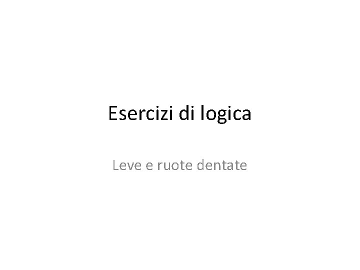 Esercizi di logica Leve e ruote dentate Esercizi di logica Leve e ruote dentate