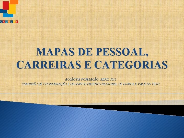 MAPAS DE PESSOAL, CARREIRAS E CATEGORIAS ACÇÃO DE FORMAÇÃO- ABRIL 2012 COMISSÃO DE COORDENAÇÃO