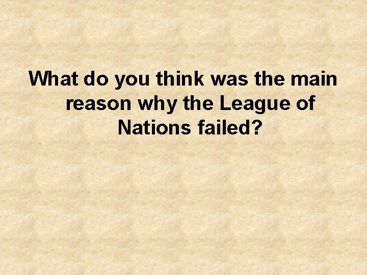 What do you think was the main reason why the League of Nations failed?