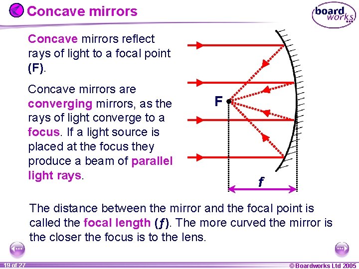 Concave mirrors reflect rays of light to a focal point (F). Concave mirrors are