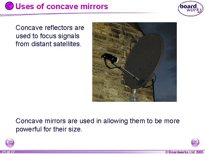 Uses of concave mirrors Concave reflectors are used to focus signals from distant satellites.