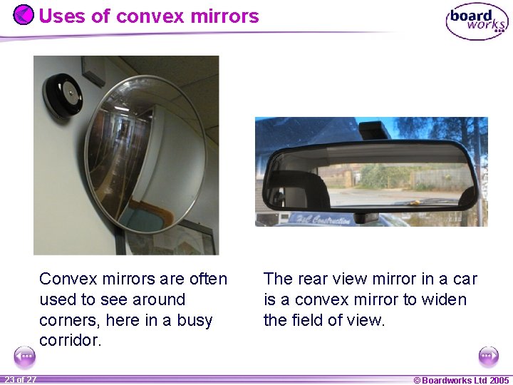 Uses of convex mirrors Convex mirrors are often used to see around corners, here