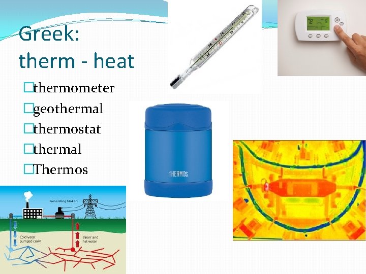 Greek: therm - heat �thermometer �geothermal �thermostat �thermal �Thermos 