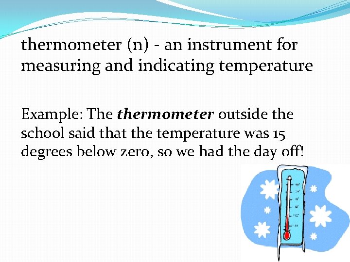 thermometer (n) - an instrument for measuring and indicating temperature Example: The thermometer outside