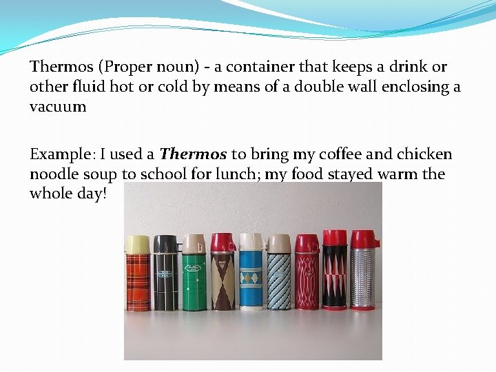 Thermos (Proper noun) - a container that keeps a drink or other fluid hot