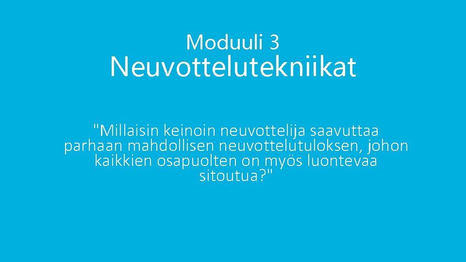 Moduuli 3 Neuvottelutekniikat "Millaisin keinoin neuvottelija saavuttaa parhaan mahdollisen neuvottelutuloksen, johon kaikkien osapuolten on