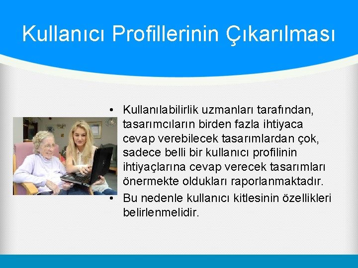 Kullanıcı Profillerinin Çıkarılması • Kullanılabilirlik uzmanları tarafından, tasarımcıların birden fazla ihtiyaca cevap verebilecek tasarımlardan