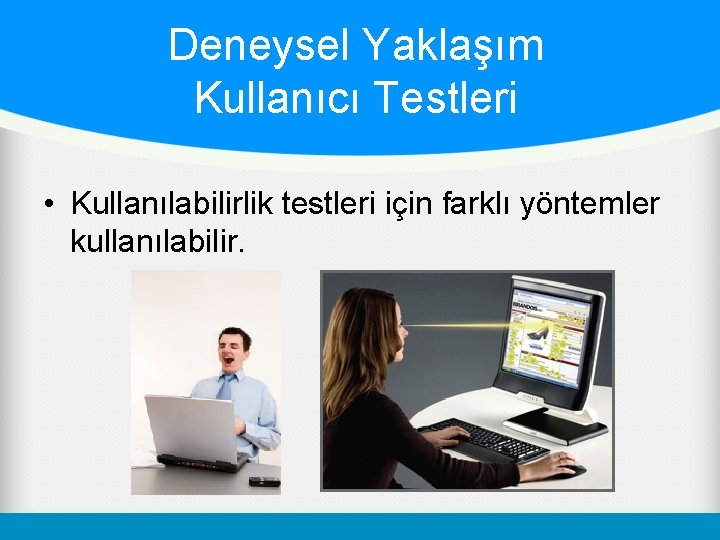 Deneysel Yaklaşım Kullanıcı Testleri • Kullanılabilirlik testleri için farklı yöntemler kullanılabilir. 