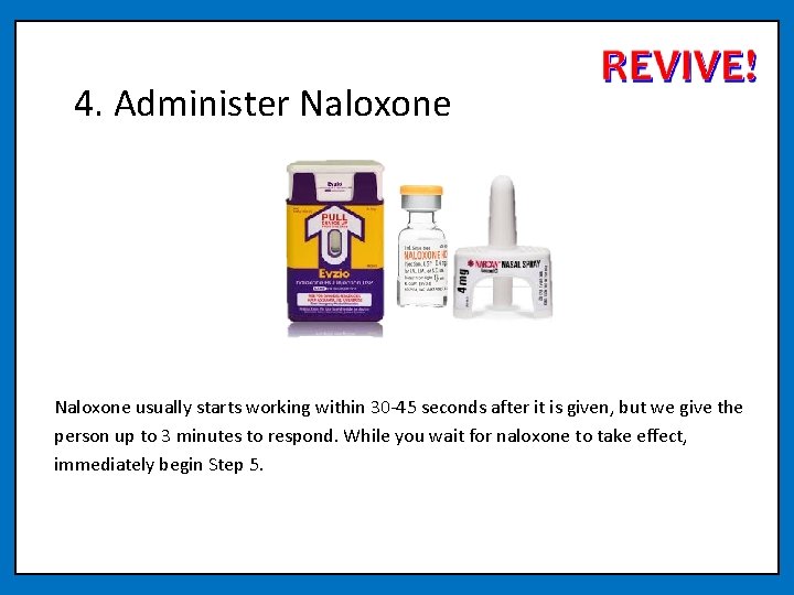 4. Administer Naloxone usually starts working within 30 -45 seconds after it is given,