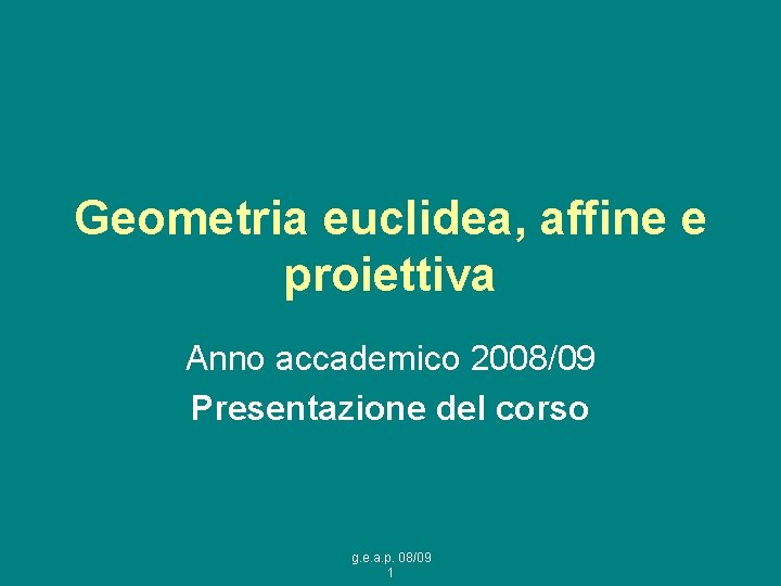 Geometria euclidea, affine e proiettiva Anno accademico 2008/09 Presentazione del corso g. e. a.