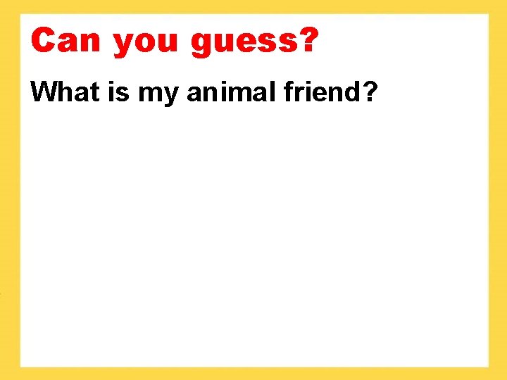 Can you guess? What is my animal friend? 