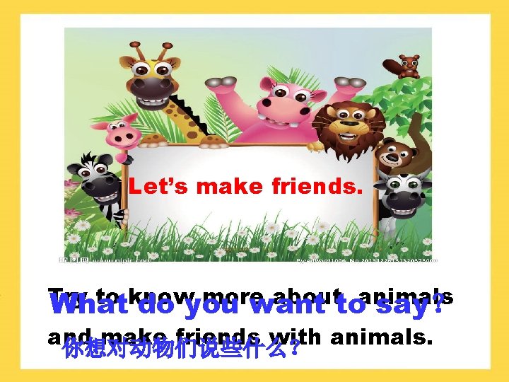 Let’s make friends. Try to know more abouttoanimals What do you want say？ and
