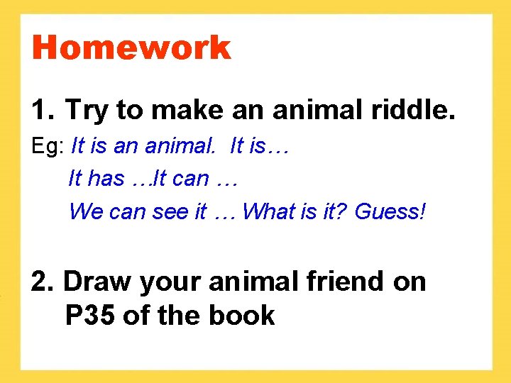 Homework 1. Try to make an animal riddle. Eg: It is an animal. It
