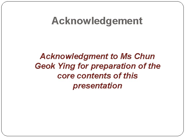 Acknowledgement Acknowledgment to Ms Chun Geok Ying for preparation of the core contents of