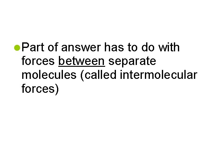  Part of answer has to do with forces between separate molecules (called intermolecular
