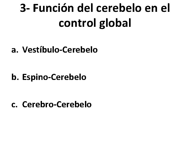 3 - Función del cerebelo en el control global a. Vestíbulo-Cerebelo b. Espino-Cerebelo c.