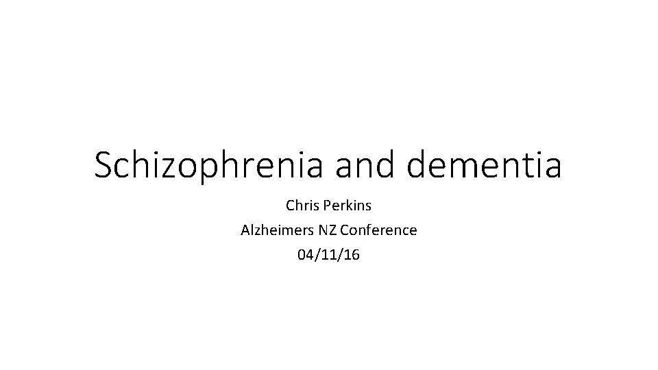Schizophrenia and dementia Chris Perkins Alzheimers NZ Conference 04/11/16 