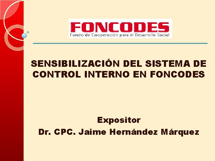 SENSIBILIZACIÓN DEL SISTEMA DE CONTROL INTERNO EN FONCODES Expositor Dr. CPC. Jaime Hernández Márquez