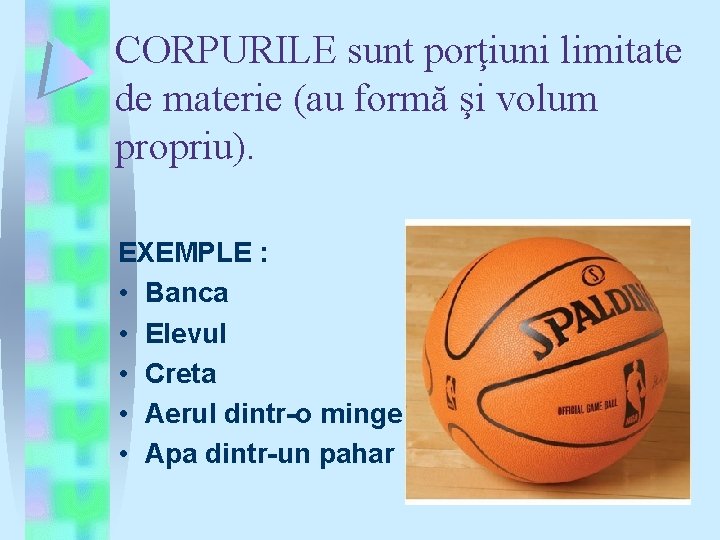 CORPURILE sunt porţiuni limitate de materie (au formă şi volum propriu). EXEMPLE : •