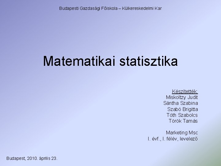 Budapesti Gazdasági Főiskola – Külkereskedelmi Kar Matematikai statisztika Készítették: Miskoltzy Judit Sántha Szabina Szabó