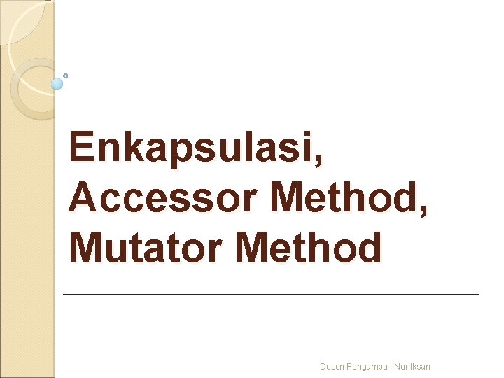 Enkapsulasi, Accessor Method, Mutator Method Dosen Pengampu : Nur Iksan 