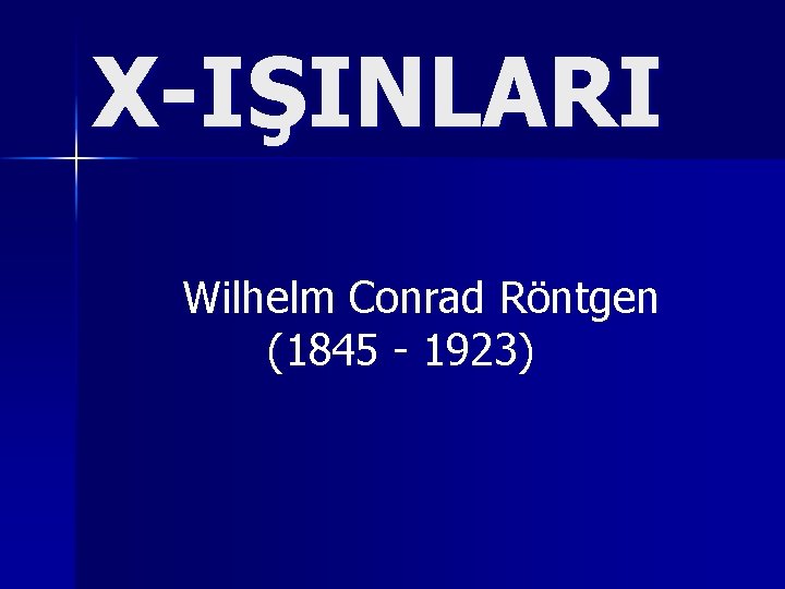 X-IŞINLARI Wilhelm Conrad Röntgen (1845 - 1923) 
