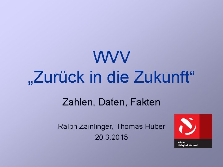 WVV „Zurück in die Zukunft“ Zahlen, Daten, Fakten Ralph Zainlinger, Thomas Huber 20. 3.