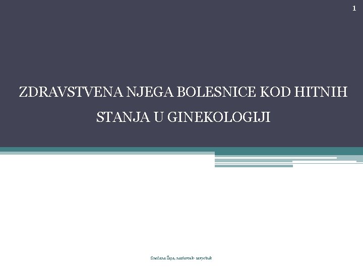 1 ZDRAVSTVENA NJEGA BOLESNICE KOD HITNIH STANJA U GINEKOLOGIJI Snežana Žaja, nastavnik- savjetnik 