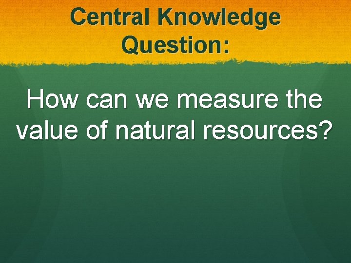 Central Knowledge Question: How can we measure the value of natural resources? 