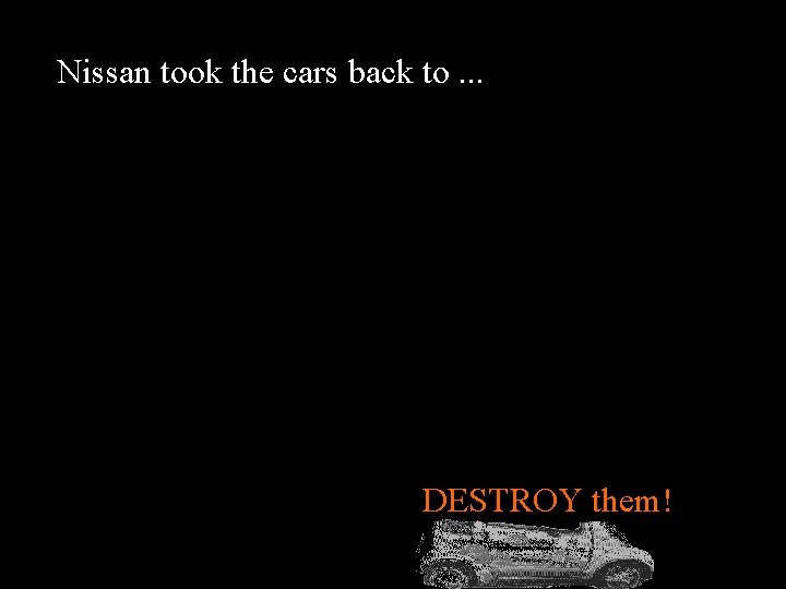 Nissan took the cars back to. . . DESTROY! DESTROY them! 