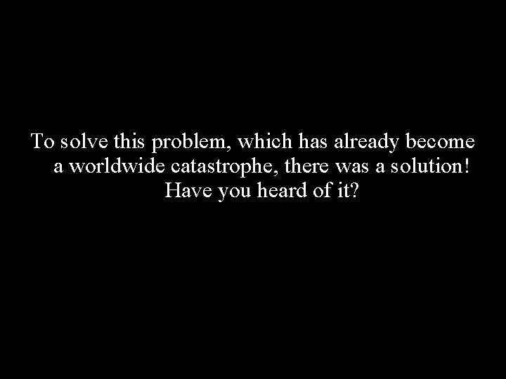 To solve this problem, which has already become a worldwide catastrophe, there was a