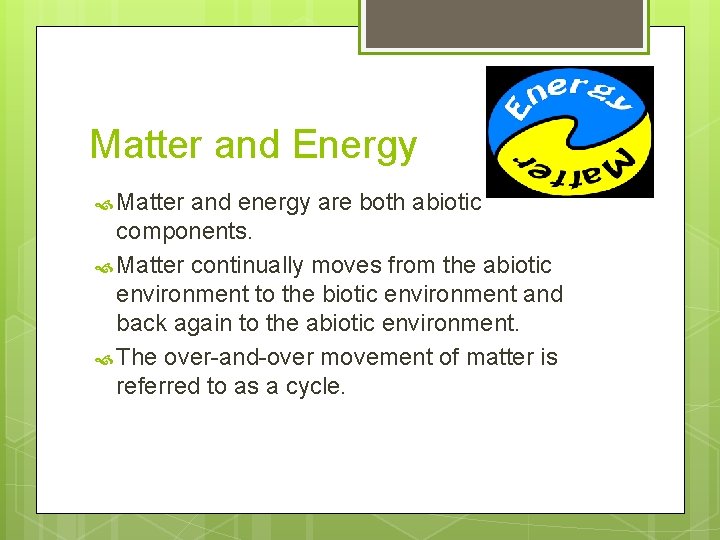 Matter and Energy Matter and energy are both abiotic components. Matter continually moves from Matter and Energy Matter and energy are both abiotic components. Matter continually moves from
